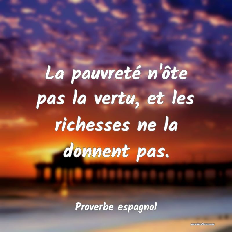 La pauvreté n'ôte pas la vertu, et les richesses ne la donnent pas.