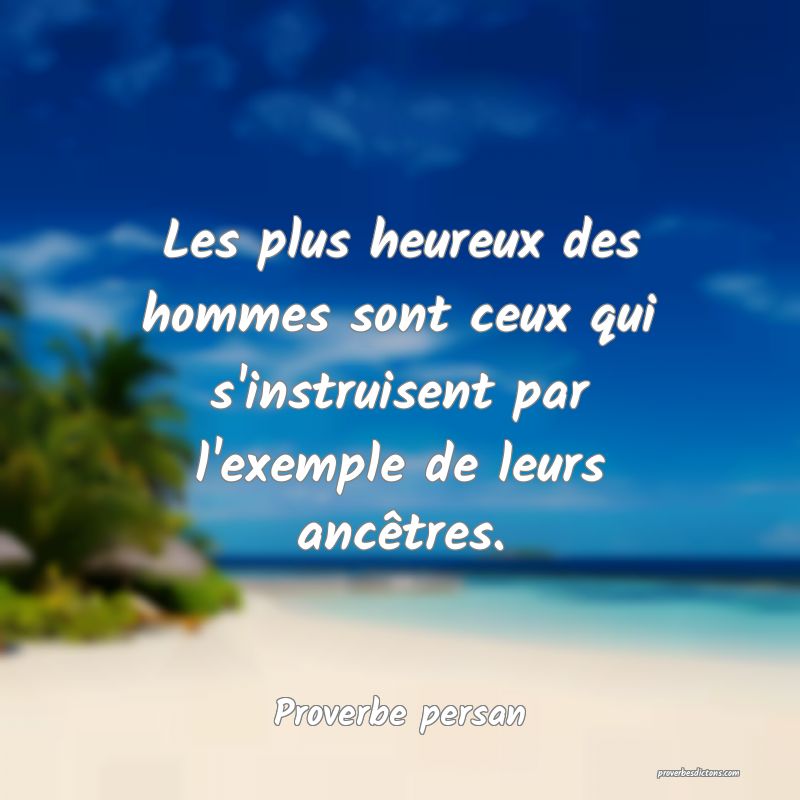 Les plus heureux des hommes sont ceux qui s'instruisent par l'exemple de leurs ancêtres.