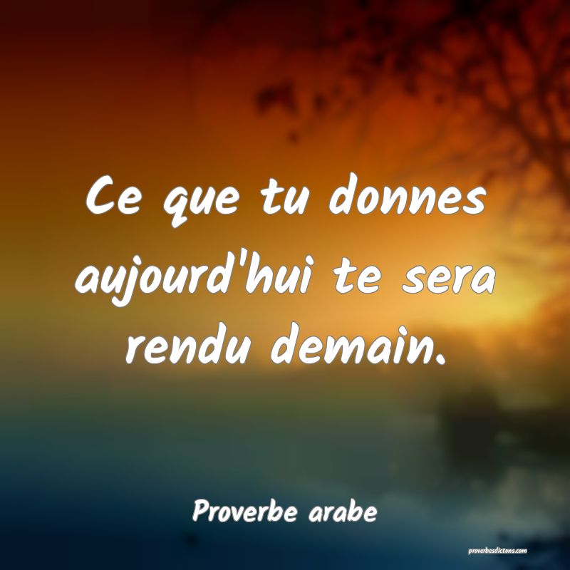 Ce que tu donnes aujourd'hui te sera rendu demain.