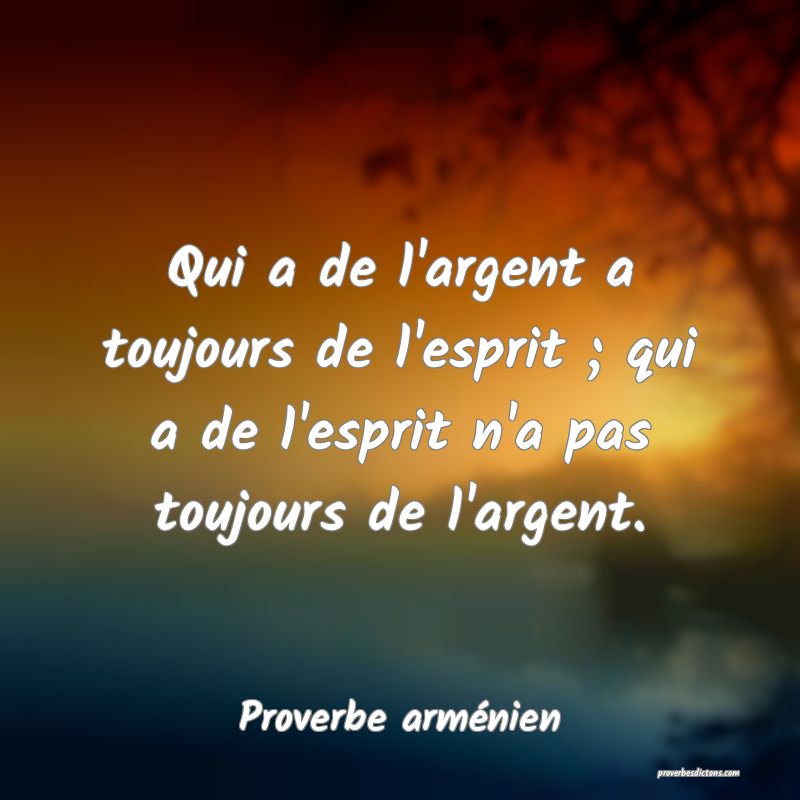 Qui a de l'argent a toujours de l'esprit ; qui a de l'esprit n'a pas toujours de l'argent.