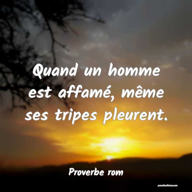 Quand un homme est affamé, même ses tripes pleurent.