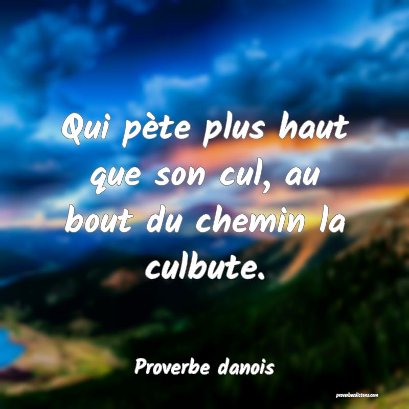 Qui pète plus haut que son cul, au bout du chemin la culbute.