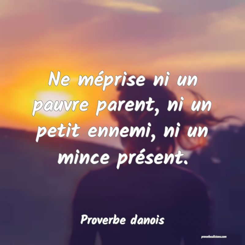 Ne méprise ni un pauvre parent, ni un petit ennemi, ni un mince présent.