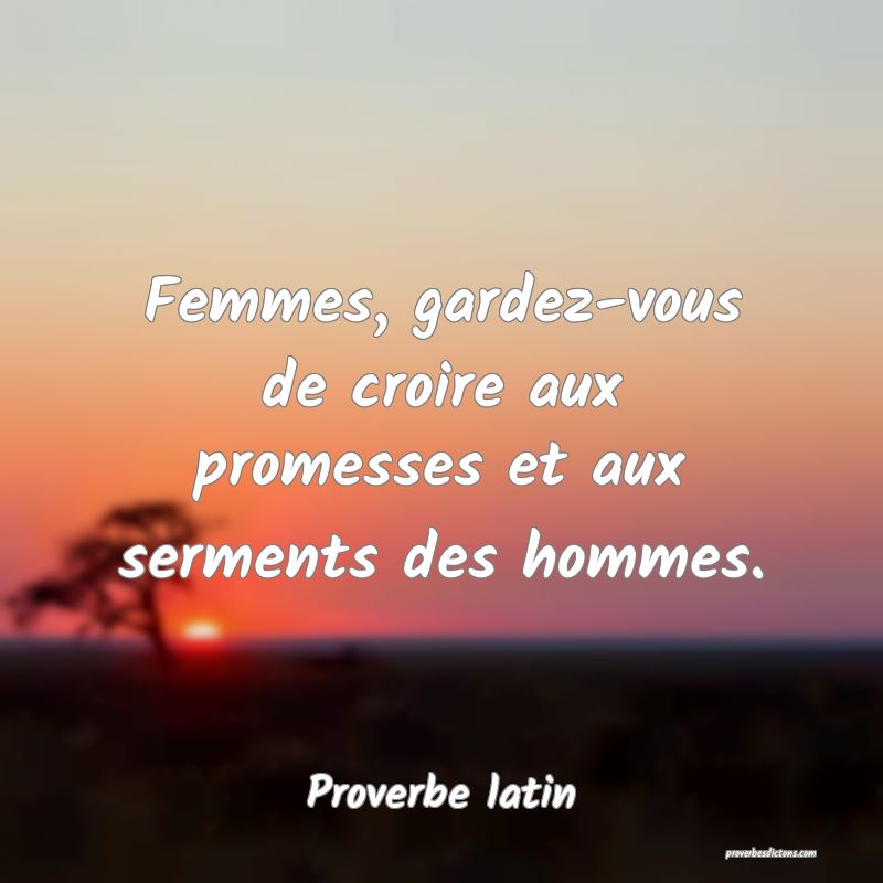 Femmes, gardez-vous de croire aux promesses et aux serments des hommes.