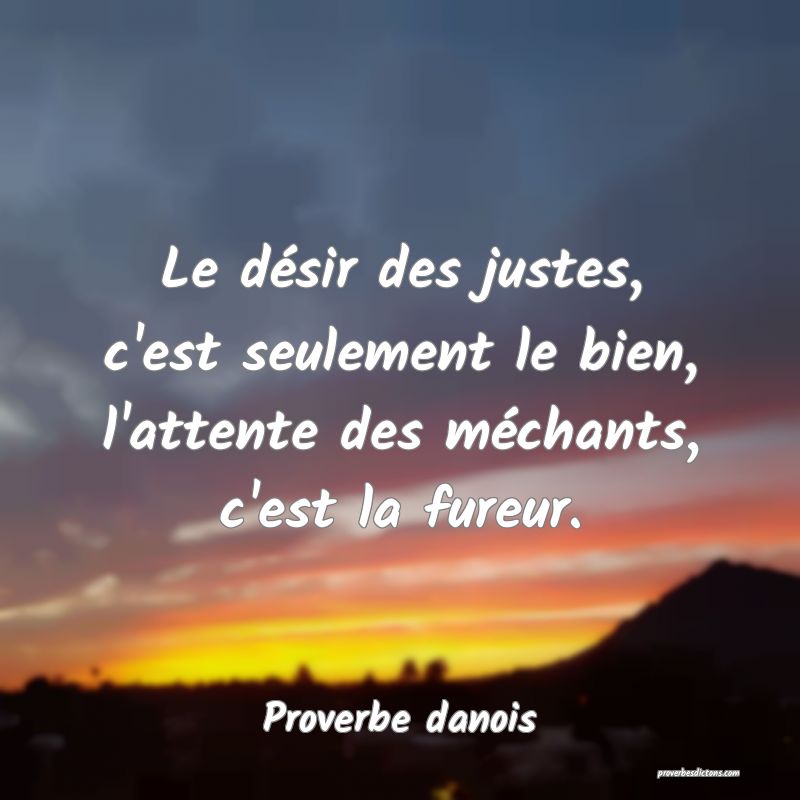 Le désir des justes, c'est seulement le bien, l'attente des méchants, c'est la fureur.