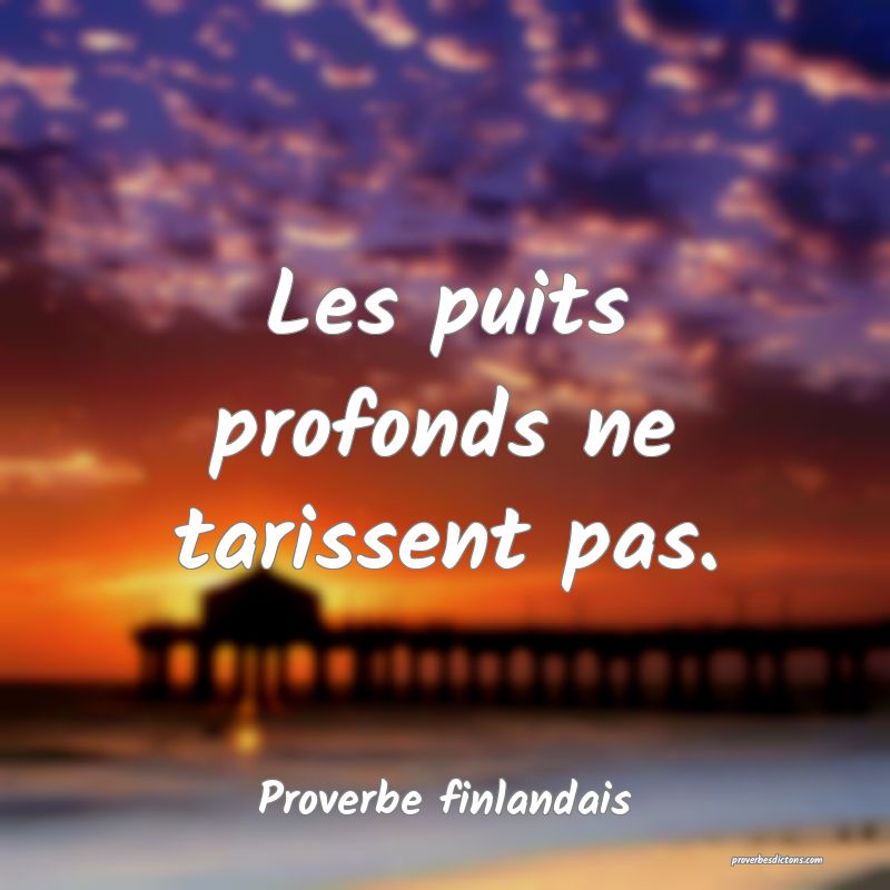 Les puits profonds ne tarissent pas.
