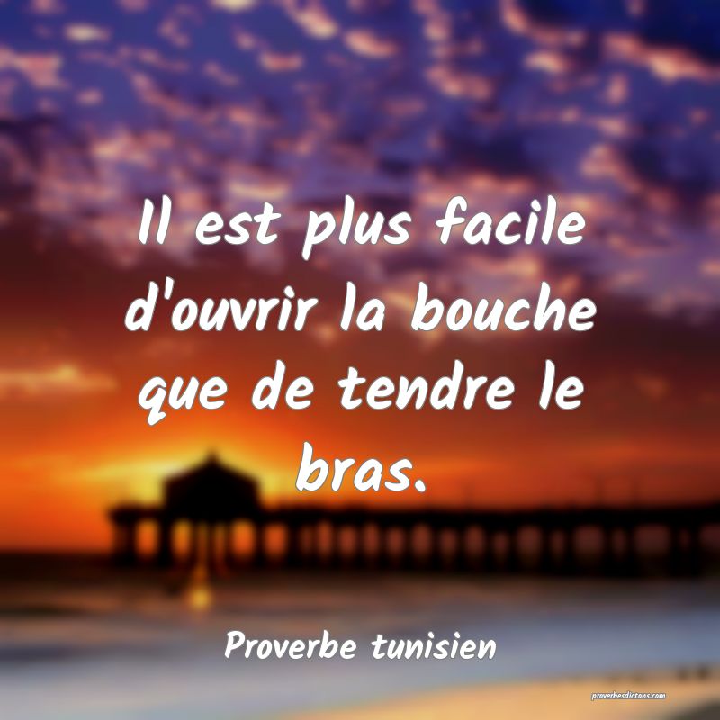 Il est plus facile d'ouvrir la bouche que de tendre le bras.