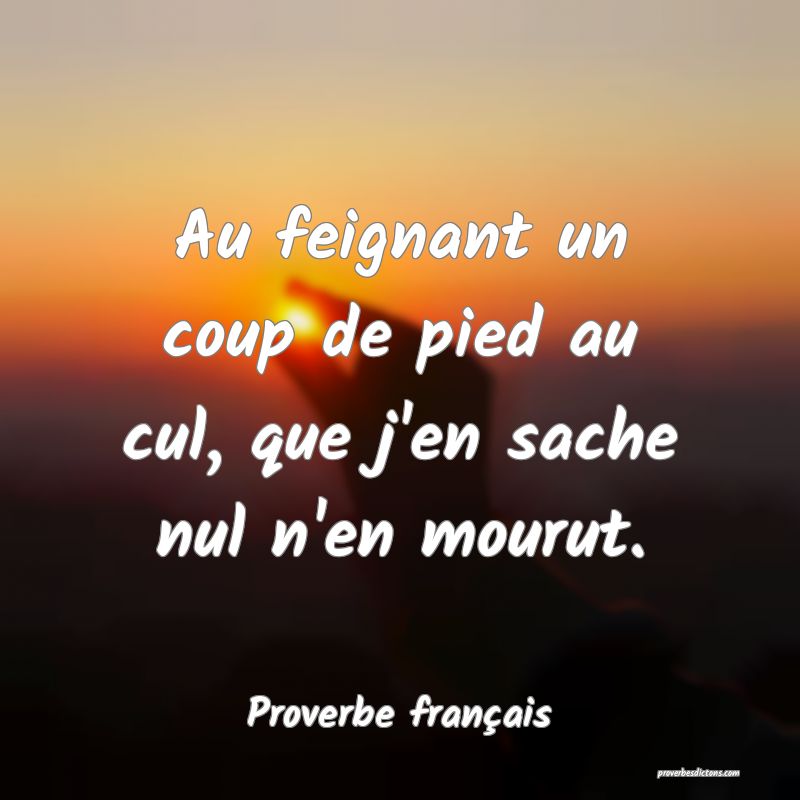 Au feignant un coup de pied au cul, que j'en sache nul n'en mourut.
