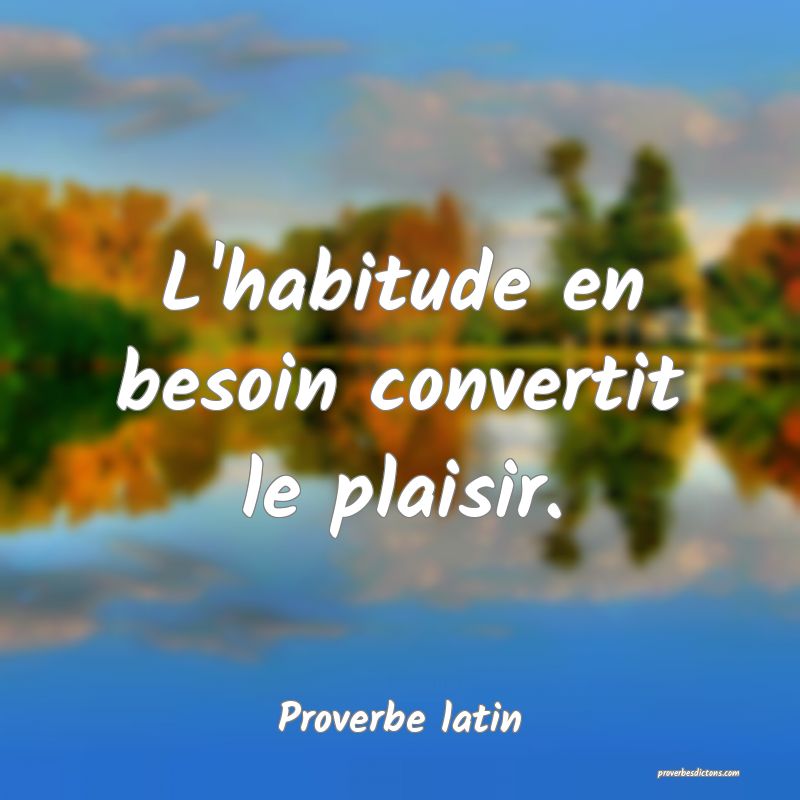 L'habitude en besoin convertit le plaisir.