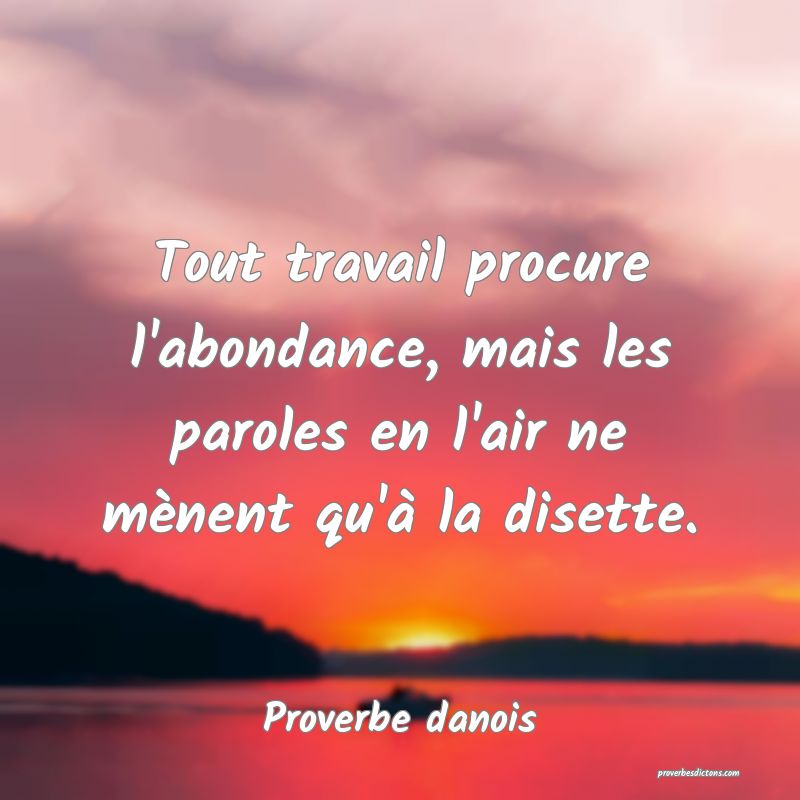 Tout travail procure l'abondance, mais les paroles en l'air ne mènent qu'à la disette.