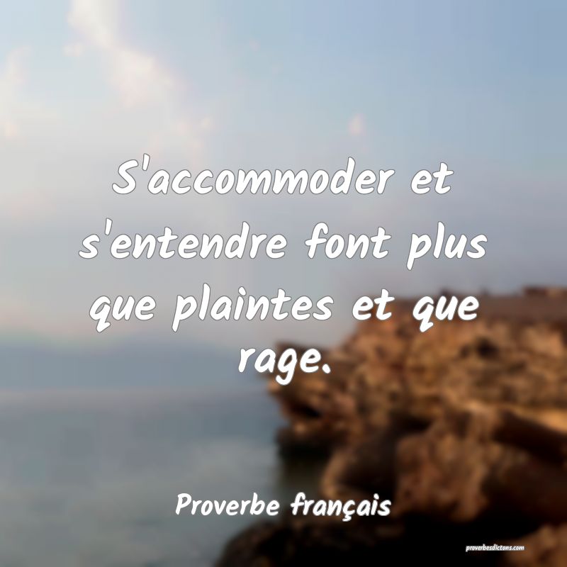 S'accommoder et s'entendre font plus que plaintes et que rage.