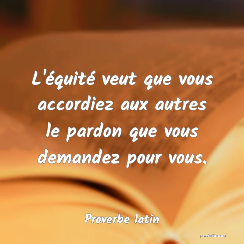 L'équité veut que vous accordiez aux autres le pardon que vous demandez pour vous.