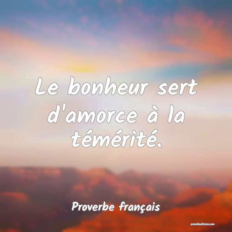 Le bonheur sert d'amorce à la témérité.