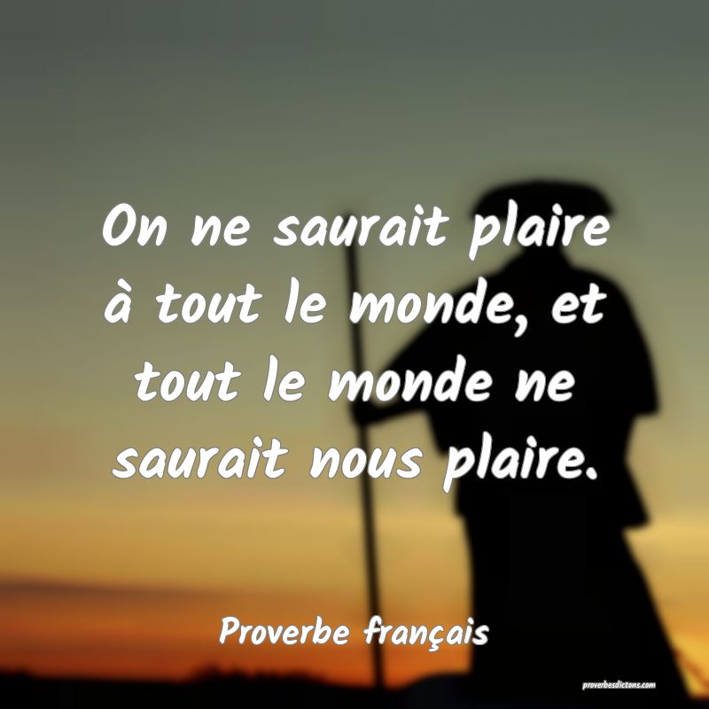 On ne saurait plaire à tout le monde, et tout le monde ne saurait nous plaire.