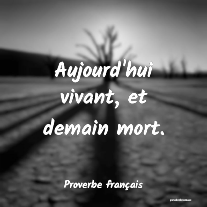 Aujourd'hui vivant, et demain mort.