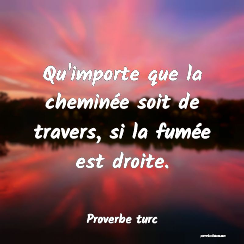 Qu'importe que la cheminée soit de travers, si la fumée est droite.