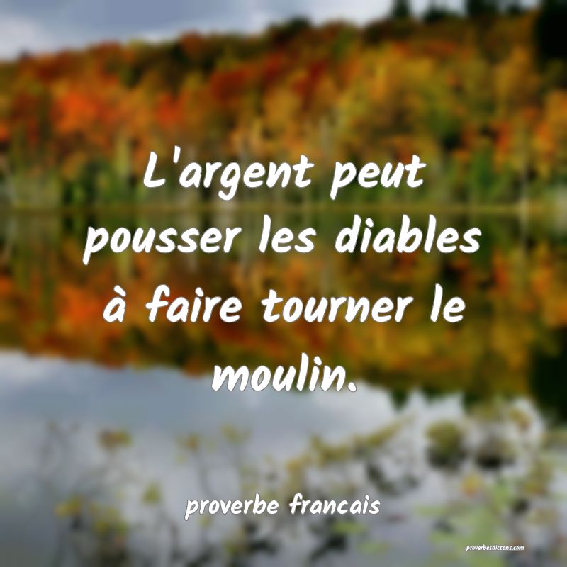  L'argent peut pousser les diables à faire tourner le moulin.