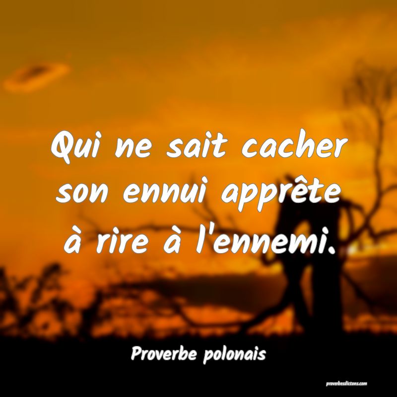 Qui ne sait cacher son ennui apprête à rire à l'ennemi.