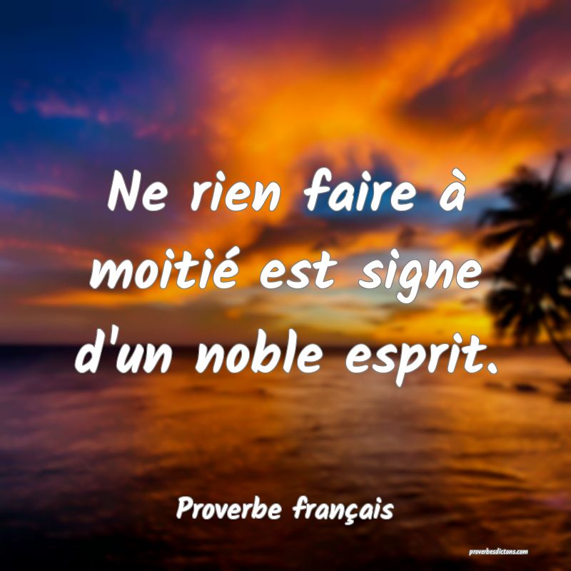 Ne rien faire à moitié est signe d'un noble esprit.