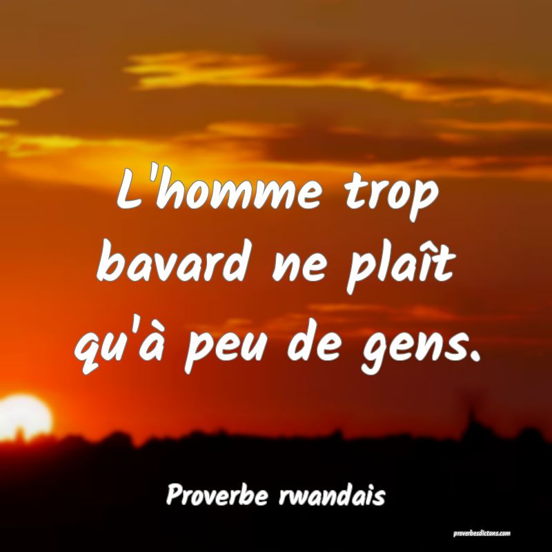 L'homme trop bavard ne plaît qu'à peu de gens.