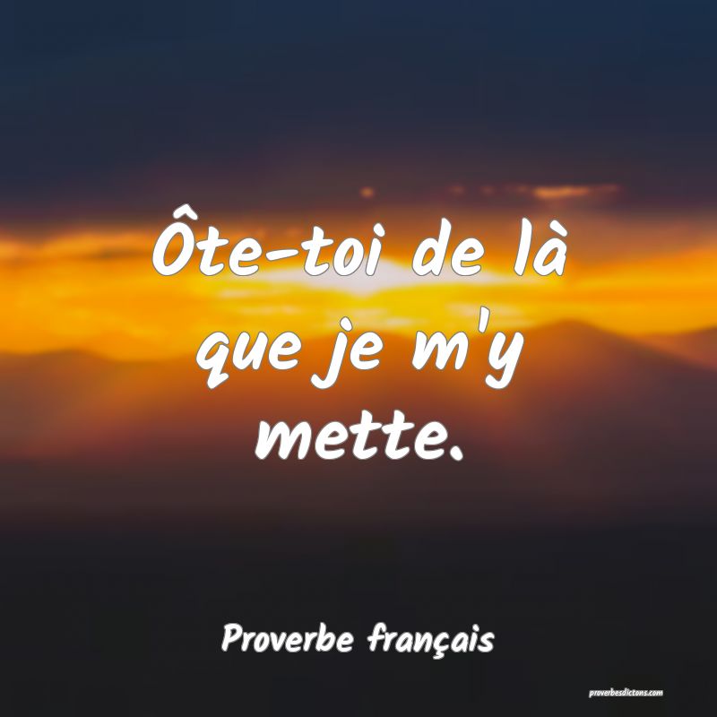 Ôte-toi de là que je m'y mette.