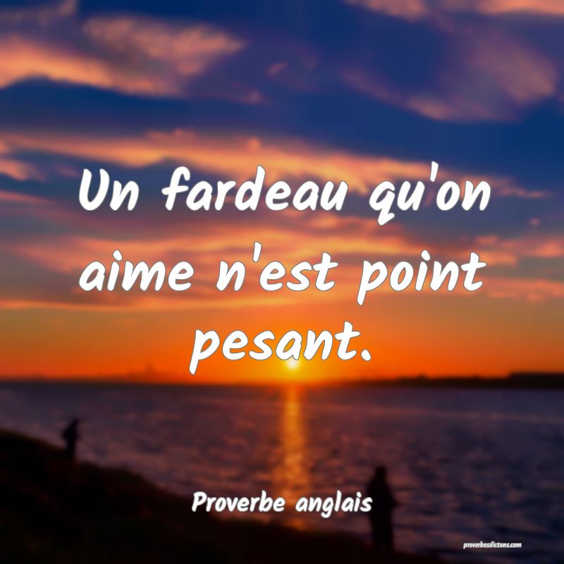 Un fardeau qu'on aime n'est point pesant.