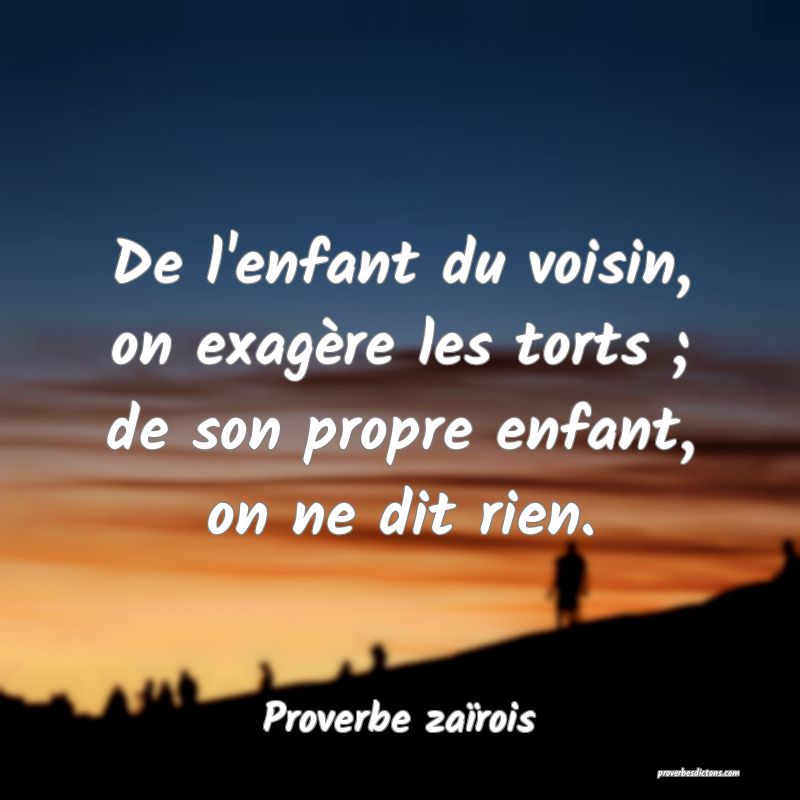 De l'enfant du voisin, on exagère les torts ; de son propre enfant, on ne dit rien.