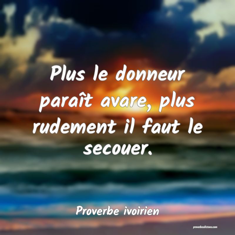 Plus le donneur paraît avare, plus rudement il faut le secouer.