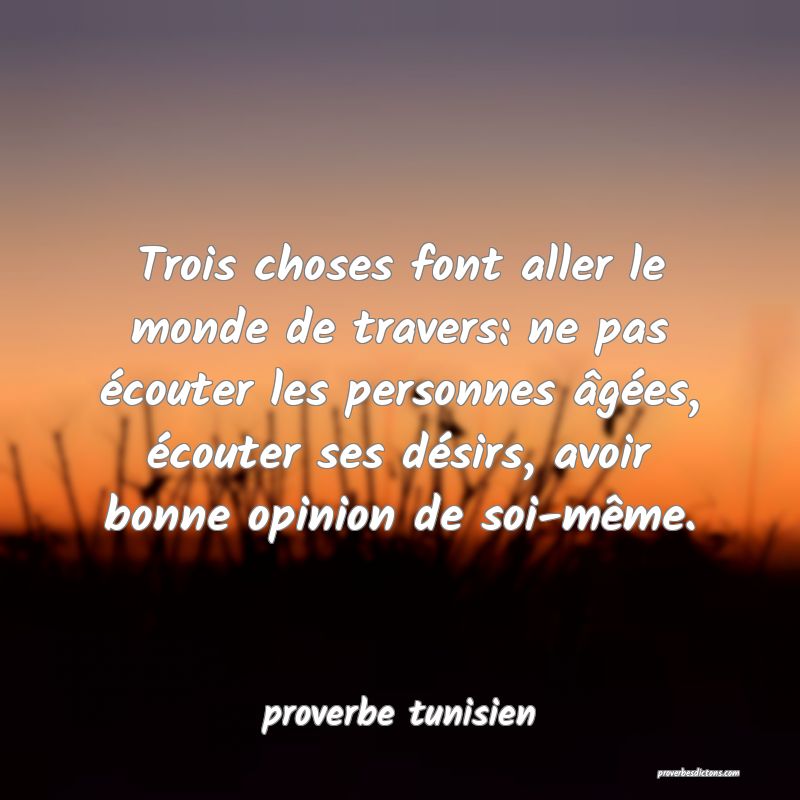  Trois choses font aller le monde de travers: ne pas écouter les personnes âgées, écouter ses désirs, avoir bonne opinion de soi-même.