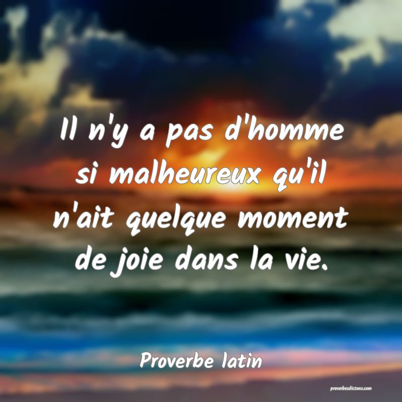 Il n'y a pas d'homme si malheureux qu'il n'ait quelque moment de joie dans la vie.