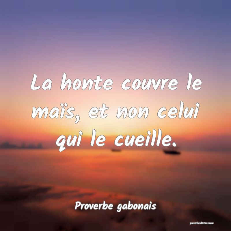 La honte couvre le maïs, et non celui qui le cueille.
