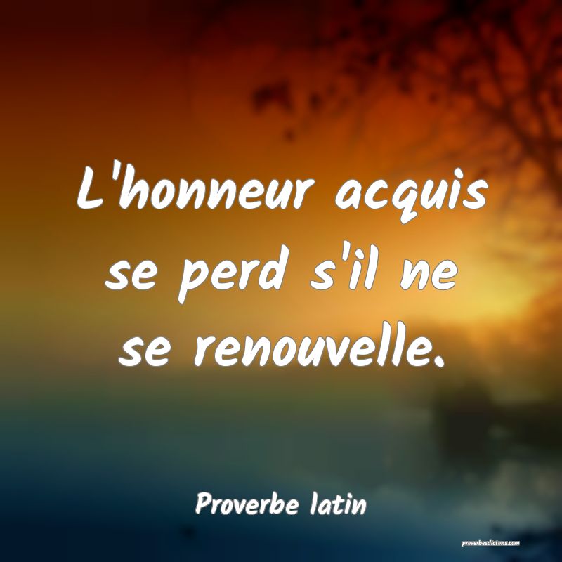 L'honneur acquis se perd s'il ne se renouvelle.