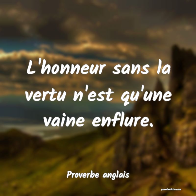 L'honneur sans la vertu n'est qu'une vaine enflure.