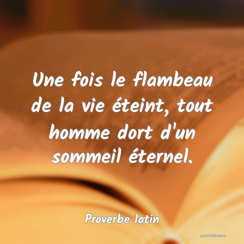 Une fois le flambeau de la vie éteint, tout homme dort d'un sommeil éternel.