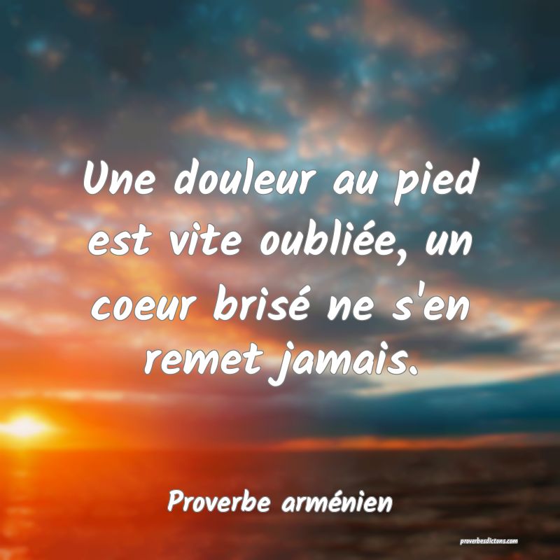Une douleur au pied est vite oubliée, un coeur brisé ne s'en remet jamais.