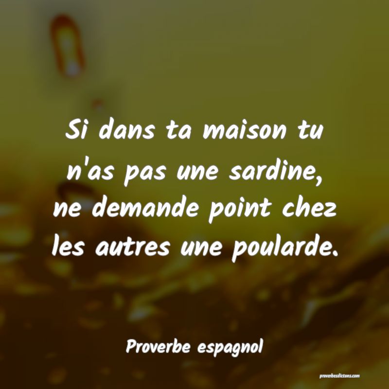 Si dans ta maison tu n'as pas une sardine, ne demande point chez les autres une poularde.