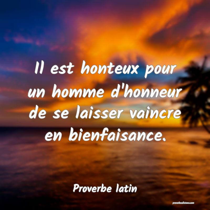 Il est honteux pour un homme d'honneur de se laisser vaincre en bienfaisance.