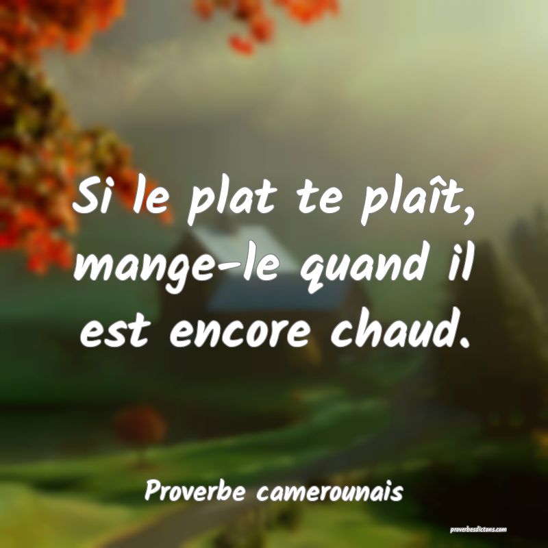 Si le plat te plaît, mange-le quand il est encore chaud.