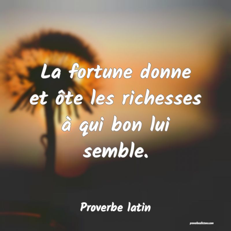 La fortune donne et ôte les richesses à qui bon lui semble.