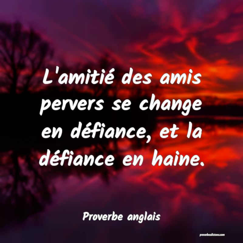 L'amitié des amis pervers se change en défiance, et la défiance en haine.