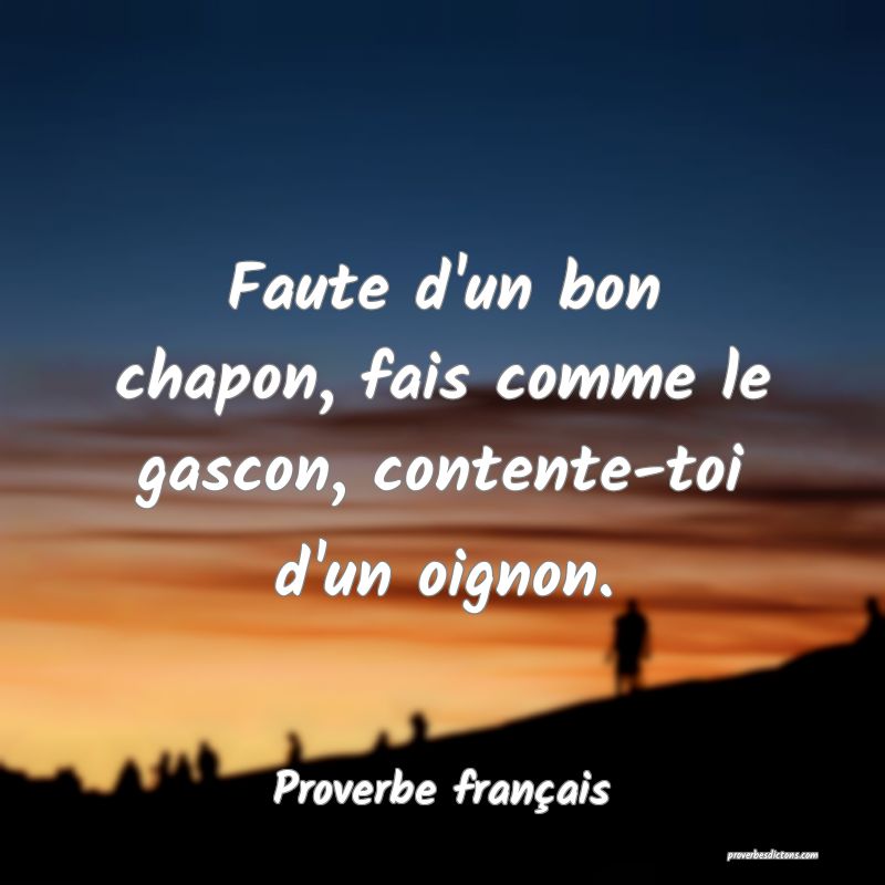 Faute d'un bon chapon, fais comme le gascon, contente-toi d'un oignon.