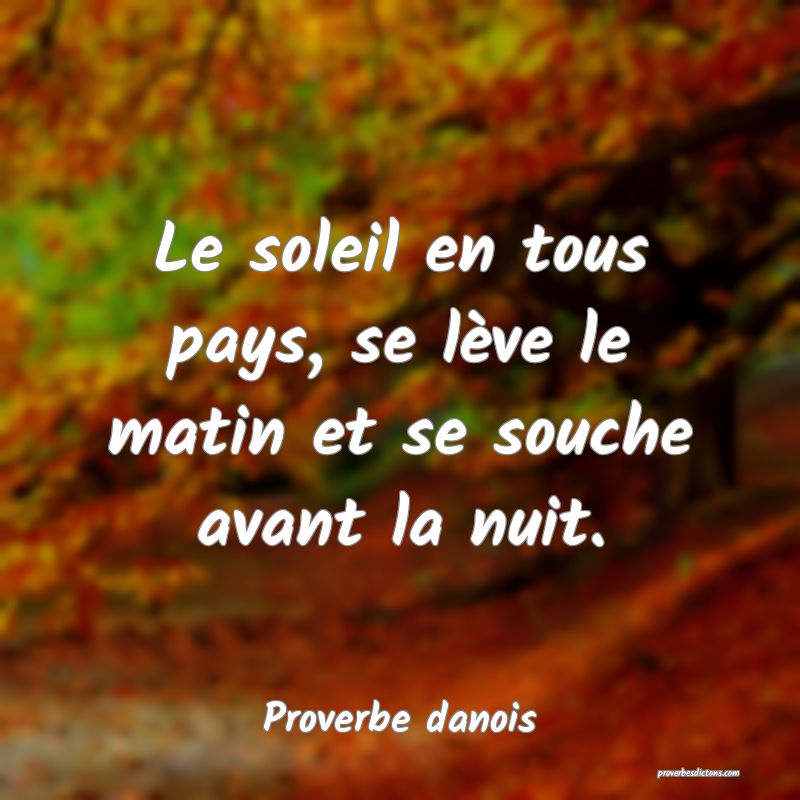 Le soleil en tous pays, se lève le matin et se souche avant la nuit.