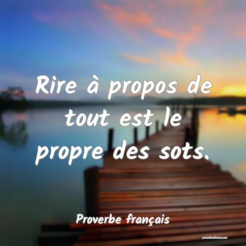 Rire à propos de tout est le propre des sots.