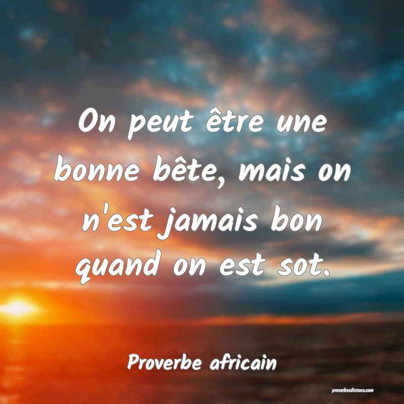 On peut être une bonne bête, mais on n'est jamais bon quand on est sot.
