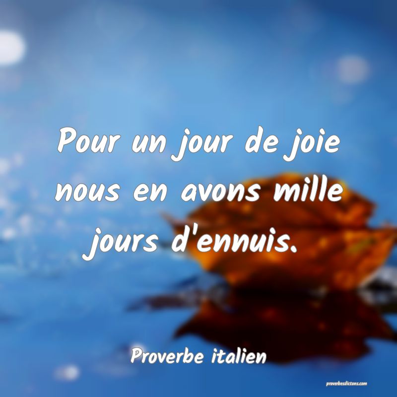 Pour un jour de joie nous en avons mille jours d'ennuis.