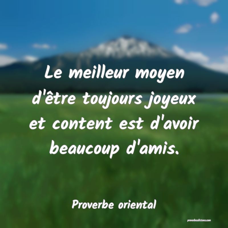 Le meilleur moyen d'être toujours joyeux et content est d'avoir beaucoup d'amis.