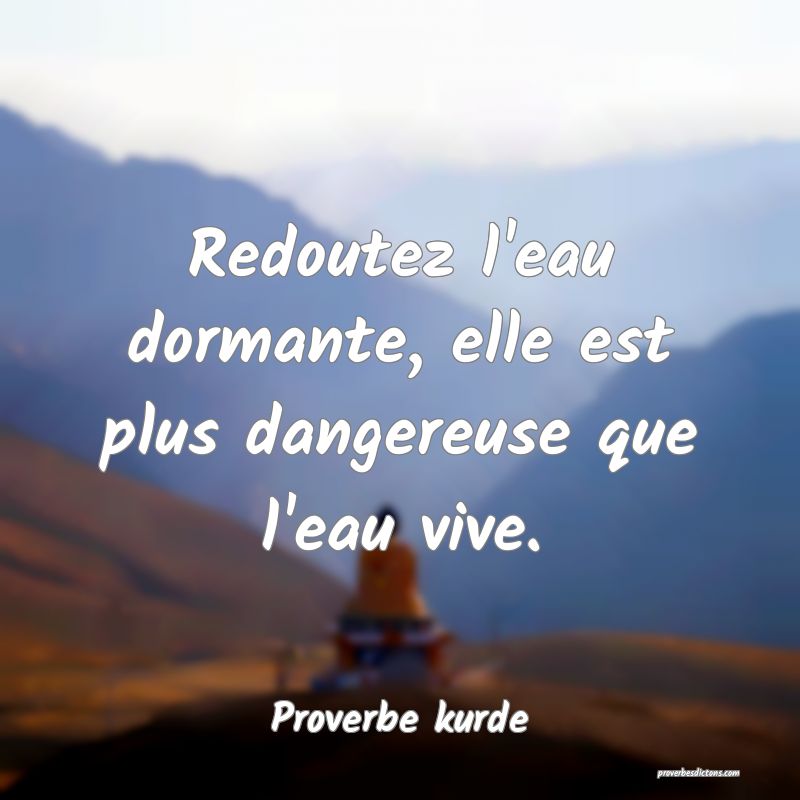 Redoutez l'eau dormante, elle est plus dangereuse que l'eau vive.
