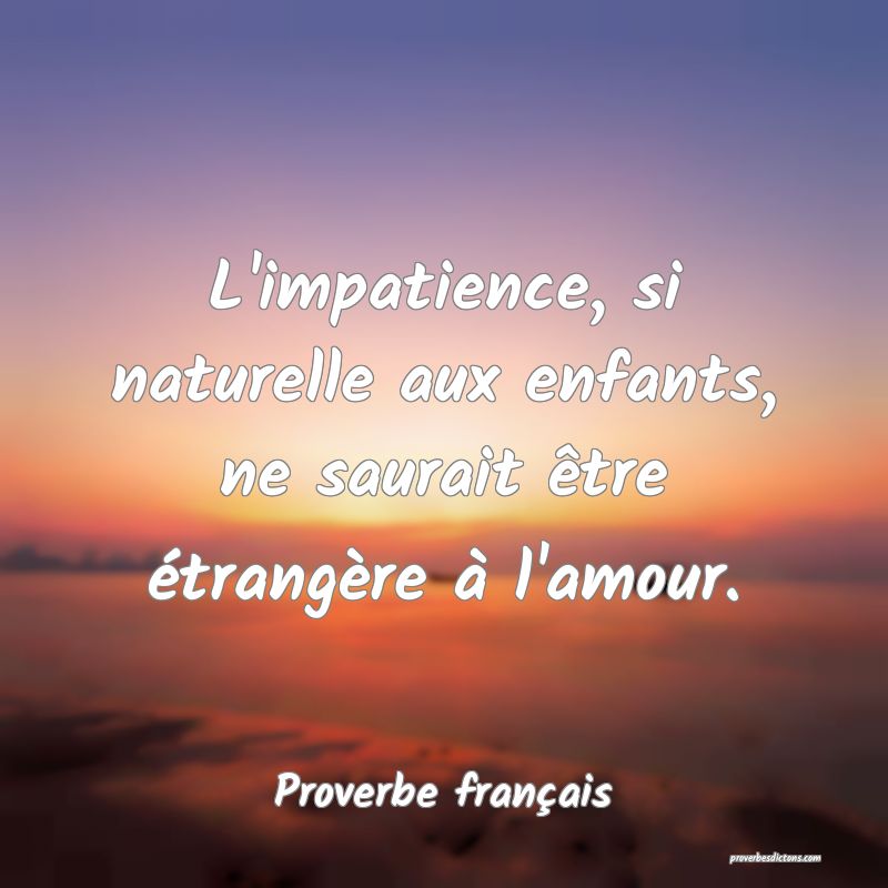 L'impatience, si naturelle aux enfants, ne saurait être étrangère à l'amour.