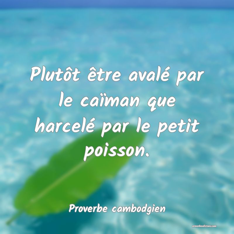 Plutôt être avalé par le caïman que harcelé par le petit poisson.