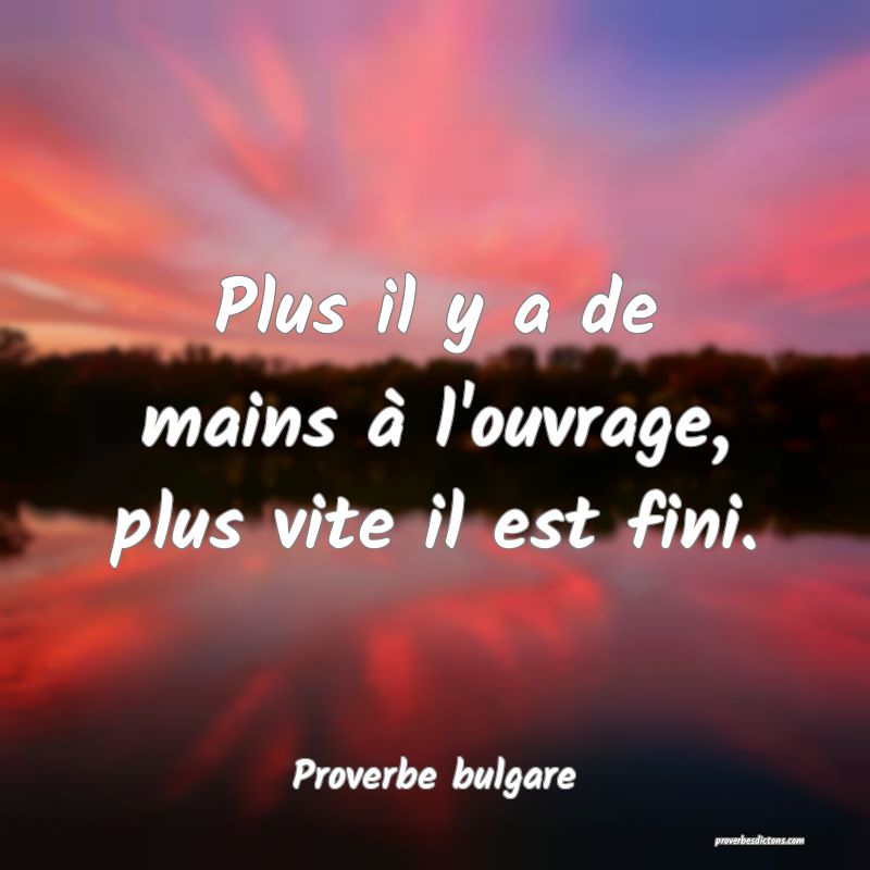 Plus il y a de mains à l'ouvrage, plus vite il est fini.